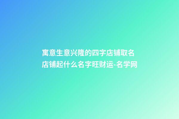 寓意生意兴隆的四字店铺取名 店铺起什么名字旺财运-名学网